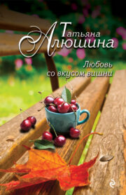 Татьяна Алюшина - Любовь со вкусом вишни